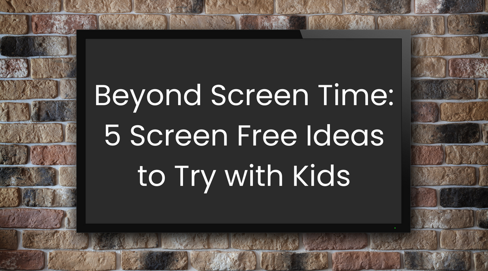 Beyond Screen Time: 5 Screen Free Ideas to Try with Kids