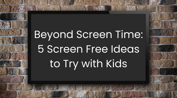 Beyond Screen Time: 5 Screen Free Ideas to Try with Kids